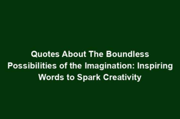 Quotes About The Boundless Possibilities of the Imagination: Inspiring Words to Spark Creativity