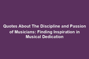 Quotes About The Discipline and Passion of Musicians: Finding Inspiration in Musical Dedication