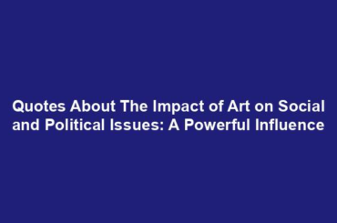 Quotes About The Impact of Art on Social and Political Issues: A Powerful Influence