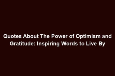 Quotes About The Power of Optimism and Gratitude: Inspiring Words to Live By