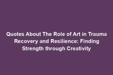 Quotes About The Role of Art in Trauma Recovery and Resilience: Finding Strength through Creativity