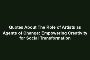 Quotes About The Role of Artists as Agents of Change: Empowering Creativity for Social Transformation