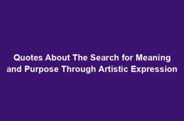 Quotes About The Search for Meaning and Purpose Through Artistic Expression