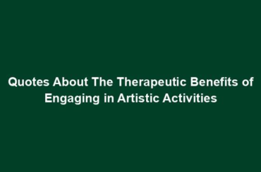 Quotes About The Therapeutic Benefits of Engaging in Artistic Activities