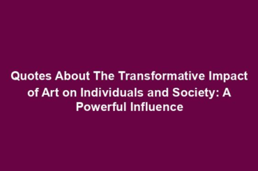 Quotes About The Transformative Impact of Art on Individuals and Society: A Powerful Influence