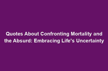 Quotes About Confronting Mortality and the Absurd: Embracing Life's Uncertainty