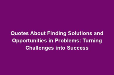 Quotes About Finding Solutions and Opportunities in Problems: Turning Challenges into Success