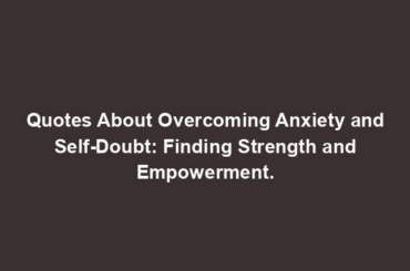 Quotes About Overcoming Anxiety and Self-Doubt: Finding Strength and Empowerment.