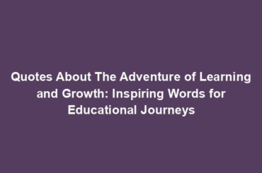 Quotes About The Adventure of Learning and Growth: Inspiring Words for Educational Journeys
