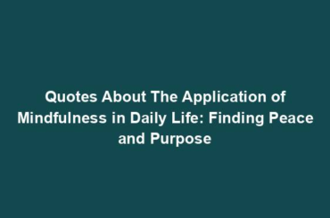 Quotes About The Application of Mindfulness in Daily Life: Finding Peace and Purpose