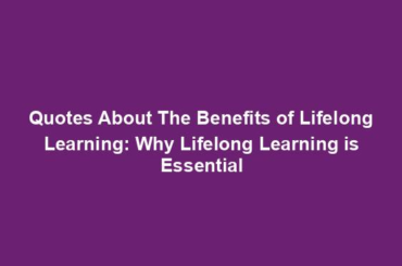 Quotes About The Benefits of Lifelong Learning: Why Lifelong Learning is Essential