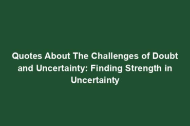 Quotes About The Challenges of Doubt and Uncertainty: Finding Strength in Uncertainty