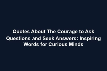 Quotes About The Courage to Ask Questions and Seek Answers: Inspiring Words for Curious Minds