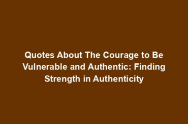 Quotes About The Courage to Be Vulnerable and Authentic: Finding Strength in Authenticity