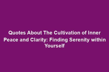 Quotes About The Cultivation of Inner Peace and Clarity: Finding Serenity within Yourself