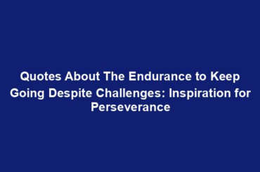 Quotes About The Endurance to Keep Going Despite Challenges: Inspiration for Perseverance