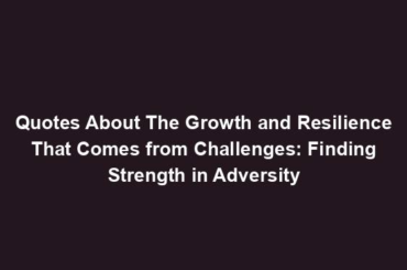 Quotes About The Growth and Resilience That Comes from Challenges: Finding Strength in Adversity