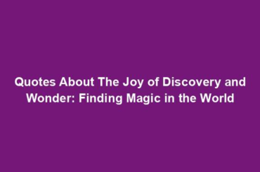 Quotes About The Joy of Discovery and Wonder: Finding Magic in the World