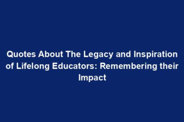 Quotes About The Legacy and Inspiration of Lifelong Educators: Remembering their Impact