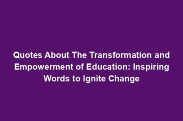 Quotes About The Transformation and Empowerment of Education: Inspiring Words to Ignite Change