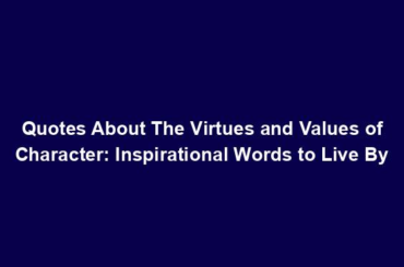 Quotes About The Virtues and Values of Character: Inspirational Words to Live By